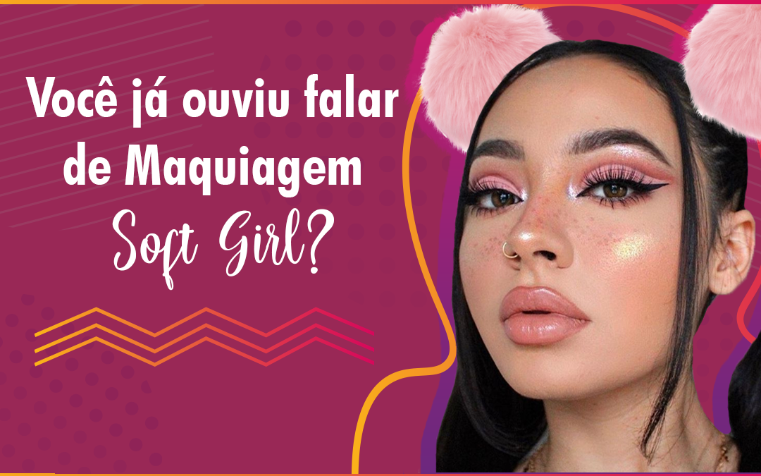 Você já ouviu falar de Maquiagem Soft Girl?